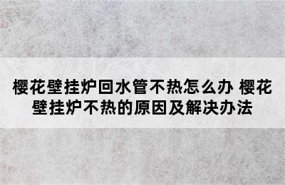 樱花壁挂炉回水管不热怎么办 樱花壁挂炉不热的原因及解决办法